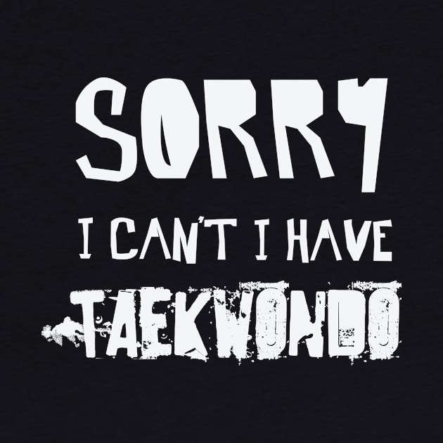 Sorry I Can’t I Have TAEKWONDO – TKD Martial Arts by nobletory